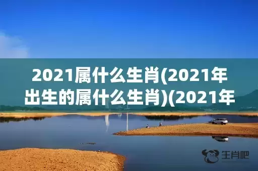 2021属什么生肖(2021年出生的属什么生肖)(2021年生的属什么生肖) 2021属什么生肖(2021年出生的属什么生肖)(2021年生的属什么生肖)