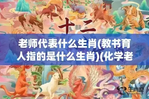 老师代表什么生肖(教书育人指的是什么生肖)(化学老师代表什么生肖)