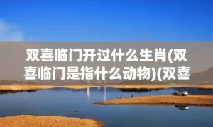 双喜临门开过什么生肖(双喜临门是指什么动物)(双喜临门开什么生肖数学)