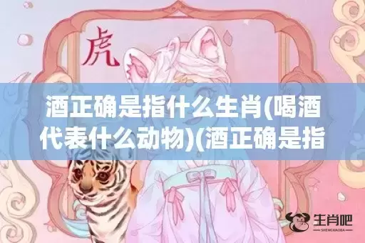 酒正确是指什么生肖(喝酒代表什么动物)(酒正确是指什么生肖)