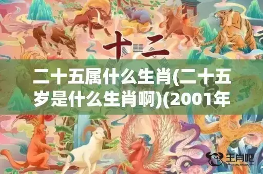 二十五属什么生肖(二十五岁是什么生肖啊)(2001年腊月二十五属什么生肖) 二十五属什么生肖(二十五岁是什么生肖啊)(2001年腊月二十五属什么生肖)