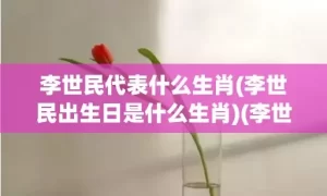 李世民代表什么生肖(李世民出生日是什么生肖)(李世民代表什么数字)