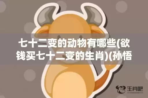 七十二变的动物有哪些(欲钱买七十二变的生肖)(孙悟空七十二变打一动物)
