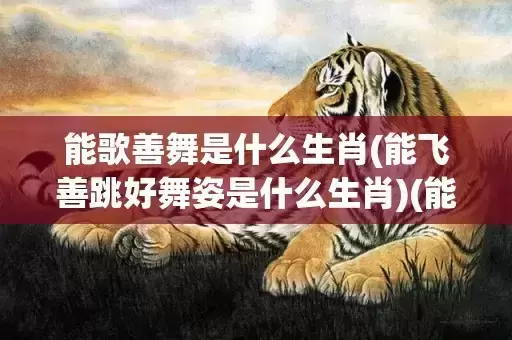 能歌善舞是什么生肖(能飞善跳好舞姿是什么生肖)(能歌善舞是什么意思?)