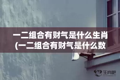 一二组合有财气是什么生肖(一二组合有财气是什么数字)(一二组合有财气是什么意思) 一二组合有财气是什么生肖(一二组合有财气是什么数字)(一二组合有财气是什么意思)