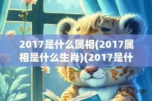 2017是什么属相(2017属相是什么生肖)(2017是什么属什么)