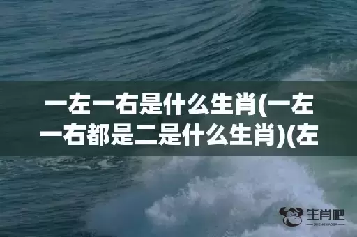 一左一右是什么生肖(一左一右都是二是什么生肖)(左一右是什么生肖)