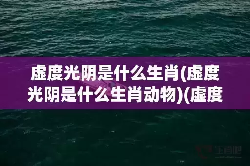 虚度光阴是什么生肖(虚度光阴是什么生肖动物)(虚度光阴是什么生肖动物)