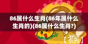 86属什么生肖(86年属什么生肖的)(86属什么生肖?)