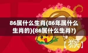 86属什么生肖(86年属什么生肖的)(86属什么生肖?)