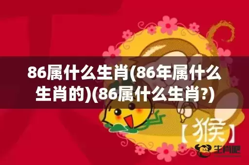 86属什么生肖(86年属什么生肖的)(86属什么生肖?)