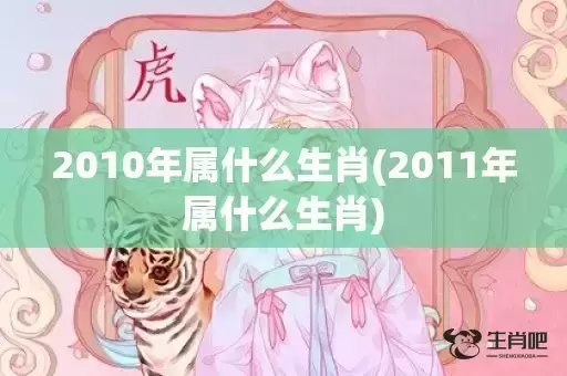2010年属什么生肖(2011年属什么生肖) 2010年属什么生肖(2011年属什么生肖)