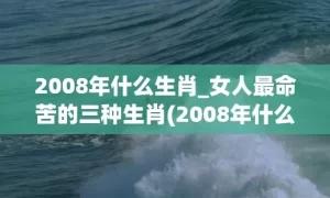 2008年什么生肖_女人最命苦的三种生肖(2008年什么生肖年6月什么生肖)