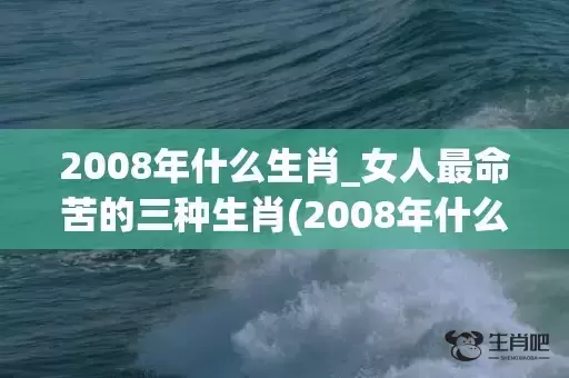 2008年什么生肖_女人最命苦的三种生肖(2008年什么生肖年6月什么生肖)