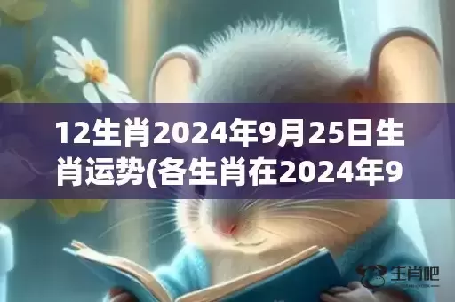12生肖2024年9月25日生肖运势(各生肖在2024年9月25号运势)(12生肖2024年运程及每月运势)