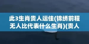 此3生肖贵人运佳(锦绣前程无人比代表什么生肖)(贵人运最旺的生肖男女)