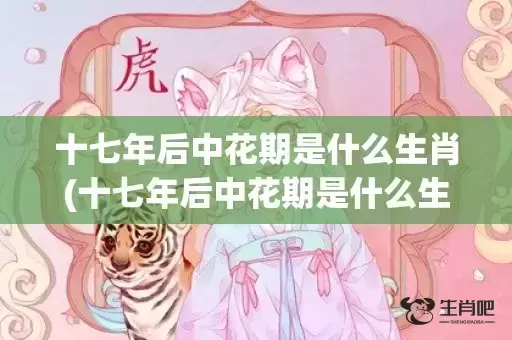 十七年后中花期是什么生肖(十七年后中花期是什么生肖最佳答案)(十七年后中花期是什么花)