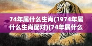 74年属什么生肖(1974年属什么生肖配对)(74年属什么生肖)