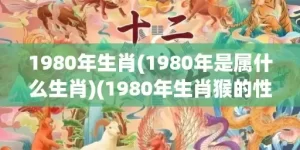 1980年生肖(1980年是属什么生肖)(1980年生肖猴的性格)