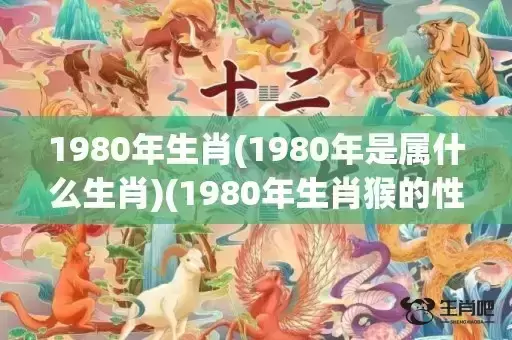1980年生肖(1980年是属什么生肖)(1980年生肖猴的性格) 1980年生肖(1980年是属什么生肖)(1980年生肖猴的性格)