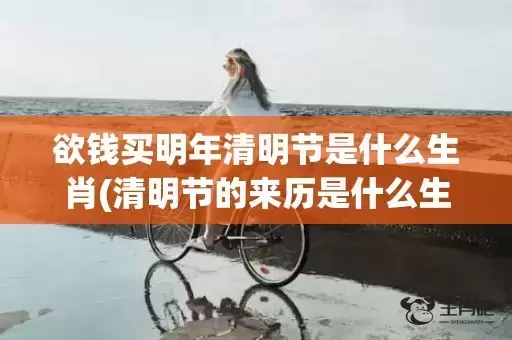欲钱买明年清明节是什么生肖(清明节的来历是什么生肖)(欲钱买明年清明节是什么生肖) 欲钱买明年清明节是什么生肖(清明节的来历是什么生肖)(欲钱买明年清明节是什么生肖)
