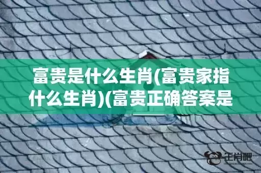 富贵是什么生肖(富贵家指什么生肖)(富贵正确答案是什么生肖)