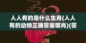 人人有的是什么生肖(人人有的动物正确答案哪肖)(答案解释)