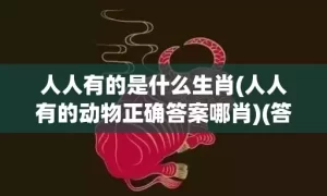 人人有的是什么生肖(人人有的动物正确答案哪肖)(答案解释)