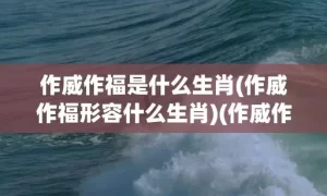 作威作福是什么生肖(作威作福形容什么生肖)(作威作福是什么生肖龙)