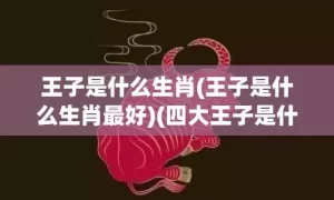 王子是什么生肖(王子是什么生肖最好)(四大王子是什么生肖)