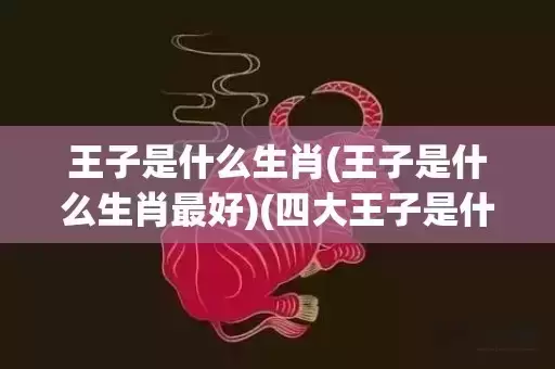 王子是什么生肖(王子是什么生肖最好)(四大王子是什么生肖)
