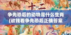 争先恐后的动物是什么生肖(欲钱看争先恐后正确答案)(争先恐后的动物是什么生肖羊)