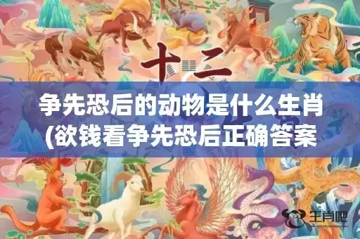 争先恐后的动物是什么生肖(欲钱看争先恐后正确答案)(争先恐后的动物是什么生肖羊)