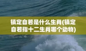 镇定自若是什么生肖(镇定自若指十二生肖哪个动物)(镇定自若近义词是什么词)