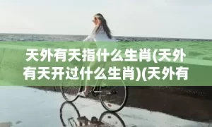 天外有天指什么生肖(天外有天开过什么生肖)(天外有天指什么生肖动物的)