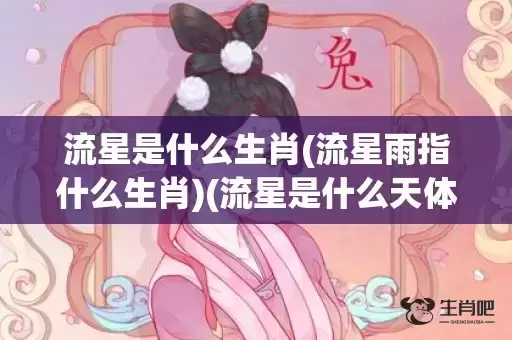 流星是什么生肖(流星雨指什么生肖)(流星是什么天体是什么生肖) 流星是什么生肖(流星雨指什么生肖)(流星是什么天体是什么生肖)