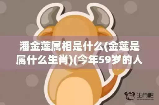 潘金莲属相是什么(金莲是属什么生肖)(今年59岁的人属相是什么)