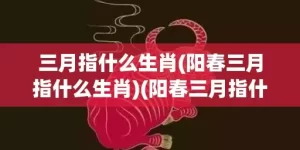 三月指什么生肖(阳春三月指什么生肖)(阳春三月指什么生肖)