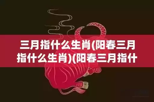 三月指什么生肖(阳春三月指什么生肖)(阳春三月指什么生肖)