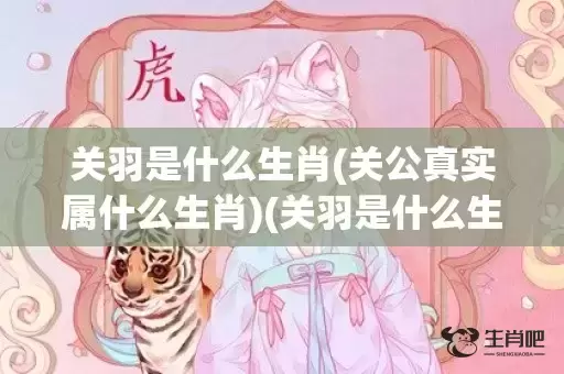 关羽是什么生肖(关公真实属什么生肖)(关羽是什么生肖哪年出生的) 关羽是什么生肖(关公真实属什么生肖)(关羽是什么生肖哪年出生的)