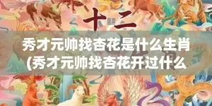 秀才元帅找杏花是什么生肖(秀才元帅找杏花开过什么数字)(秀才元帅找杏花是指什么动物)