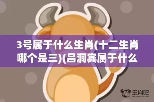 3号属于什么生肖(十二生肖哪个是三)(吕洞宾属于什么生肖) 3号属于什么生肖(十二生肖哪个是三)(吕洞宾属于什么生肖)
