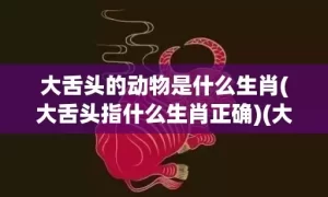 大舌头的动物是什么生肖(大舌头指什么生肖正确)(大舌头的动物是什么生肖150期)