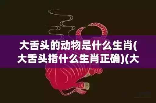 大舌头的动物是什么生肖(大舌头指什么生肖正确)(大舌头的动物是什么生肖150期)