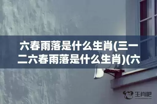 六春雨落是什么生肖(三一二六春雨落是什么生肖)(六春雨落是什么生肖和数字) 六春雨落是什么生肖(三一二六春雨落是什么生肖)(六春雨落是什么生肖和数字)