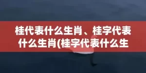 桂代表什么生肖、桂字代表什么生肖(桂字代表什么生肖动物)