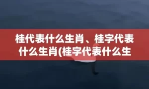 桂代表什么生肖、桂字代表什么生肖(桂字代表什么生肖动物)