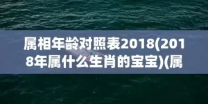 属相年龄对照表2018(2018年属什么生肖的宝宝)(属相年龄对照表2025)