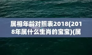 属相年龄对照表2018(2018年属什么生肖的宝宝)(属相年龄对照表2025)