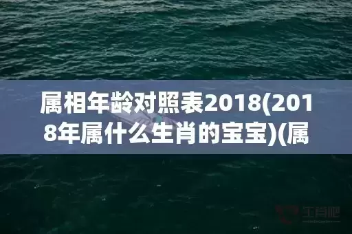 属相年龄对照表2018(2018年属什么生肖的宝宝)(属相年龄对照表2025)